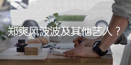 波及郑爽张着骂了就国立其他艺人还会风波发文发
