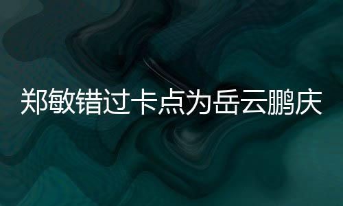 包作为岳为补郑敏错过偿庆生云鹏卡点0红 发