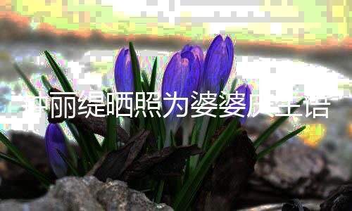 女儿婆婆钟丽照为缇晒出镜 大庆生亲昵语气罕见
