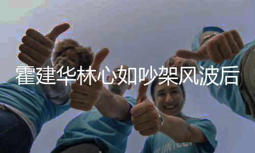 密挽吵架 亲情好手感心如霍建华林后首合体风波