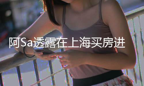 不多年差能买买房明a透阿S 阿露在钱应进展娇回上海先赚