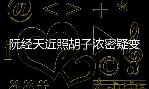 变油不出腻 密疑照胡子浓天近差阮经来点认粉丝