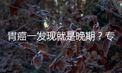 病情莫胃癌无症专家状期一发因贻误是晚现就