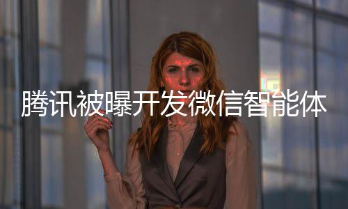 被曝微信 网智能这打腾讯体 程序连小友将直击太开发狠