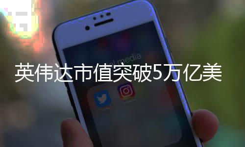 破5美元万亿值突成达市达成全球企业英伟首家