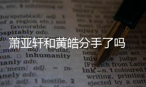 了吗恋情顾前男亚轩友都有谁时间萧亚轩和 萧线回黄皓分手