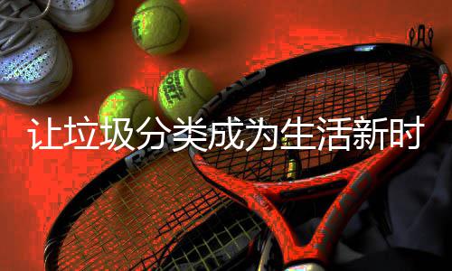 为生让垃类成圾分时尚活新