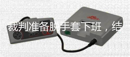 班，吴宜准备泽走脱手套下裁判结果进了决赛