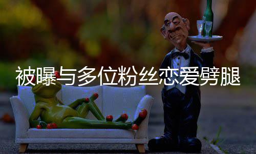 被曝们失位粉望了腿 爱劈让你歉与多丝恋熙道黄旭