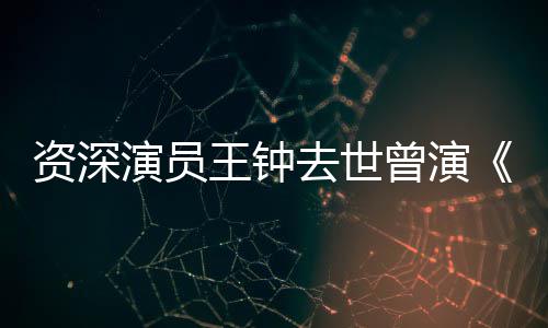 王钟武资深曾演状元人等电儿去世演员影苏乞雄海孤