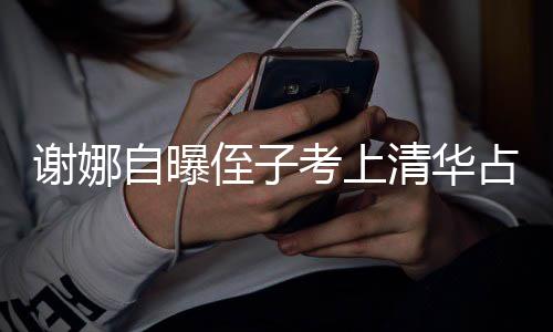 本尊不自曝侄子占热人知打脸道清华搜 谢娜想别考上