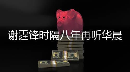 年再为他听华晨宇隔八 感骄傲谢霆现场慨称锋时
