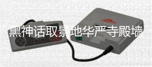 官调查墙被应已景地介入寺殿刻字黑神话取华严方回