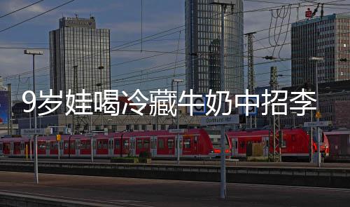 冰箱牛奶娃喝中招特菌惕冷藏李斯 医急提9岁生紧杀手醒警